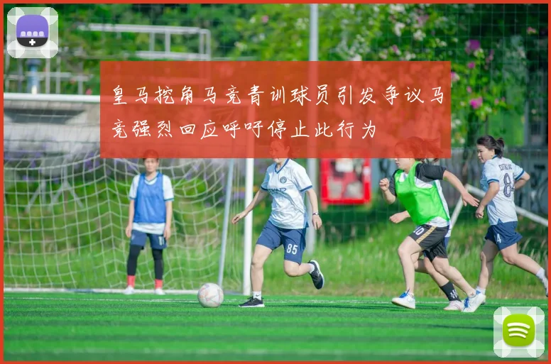 皇马挖角马竞青训球员引发争议马竞强烈回应呼吁停止此行为