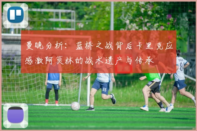 曼晚分析：蓝桥之战背后卡里克应感激阿莫林的战术遗产与传承