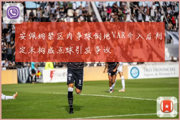 安佩姆禁区内争球倒地VAR介入后判定未构成点球引发争议