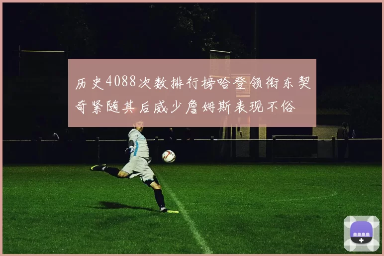 历史4088次数排行榜哈登领衔东契奇紧随其后威少詹姆斯表现不俗