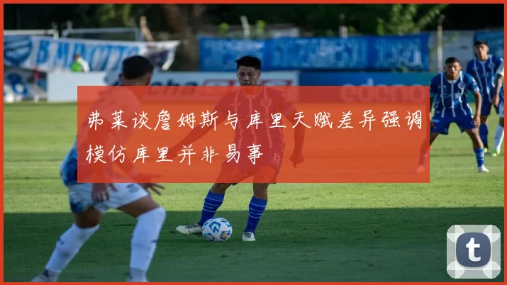 弗莱谈詹姆斯与库里天赋差异强调模仿库里并非易事