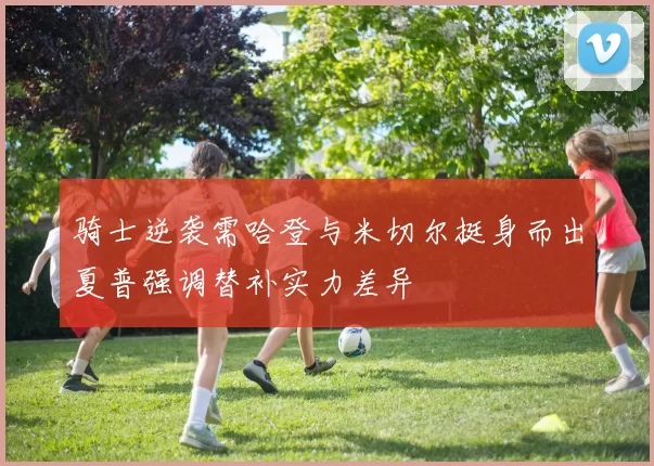 骑士逆袭需哈登与米切尔挺身而出夏普强调替补实力差异