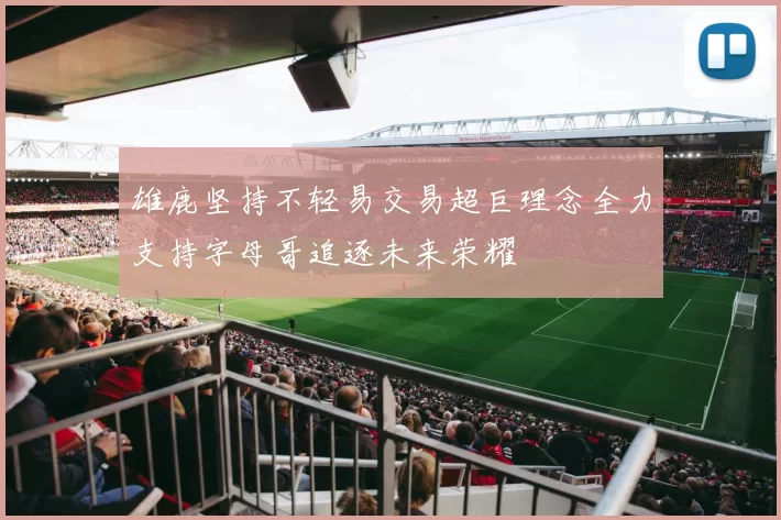 雄鹿坚持不轻易交易超巨理念全力支持字母哥追逐未来荣耀
