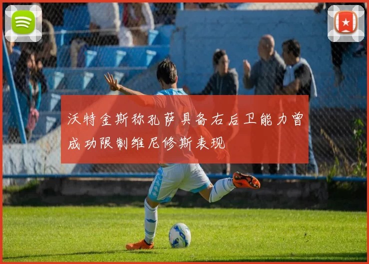 沃特金斯称孔萨具备右后卫能力曾成功限制维尼修斯表现