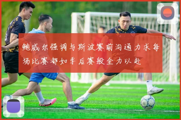 鲍威尔强调与斯波赛前沟通力求每场比赛都如季后赛般全力以赴