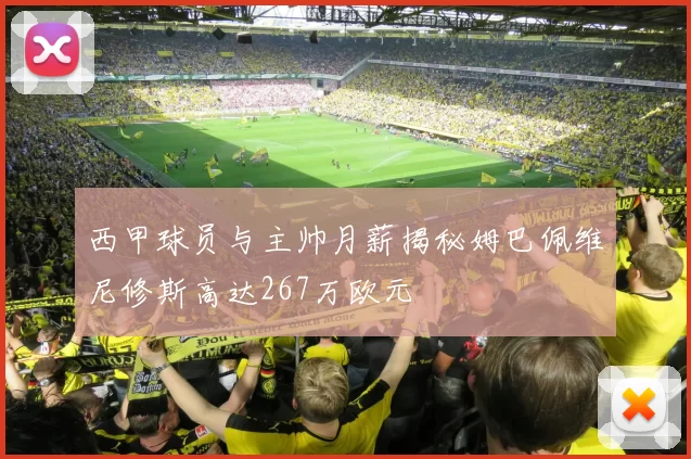 西甲球员与主帅月薪揭秘姆巴佩维尼修斯高达267万欧元