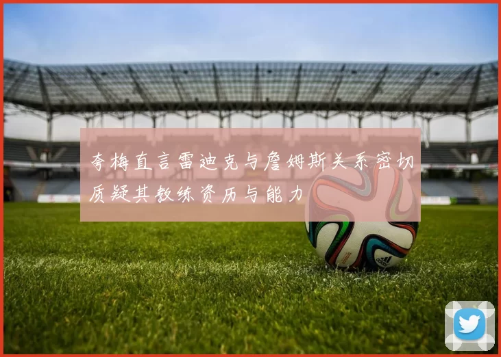 夸梅直言雷迪克与詹姆斯关系密切质疑其教练资历与能力
