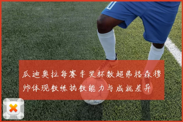 瓜迪奥拉每赛季奖杯数超弗格森穆帅体现教练执教能力与成就差异