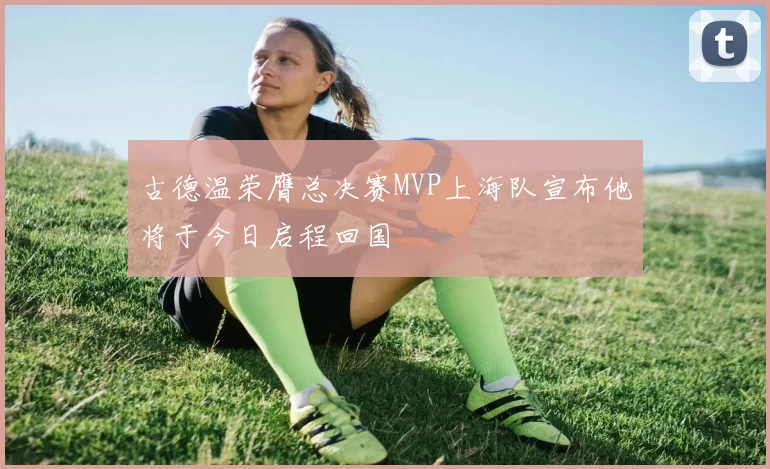 古德温荣膺总决赛MVP上海队宣布他将于今日启程回国