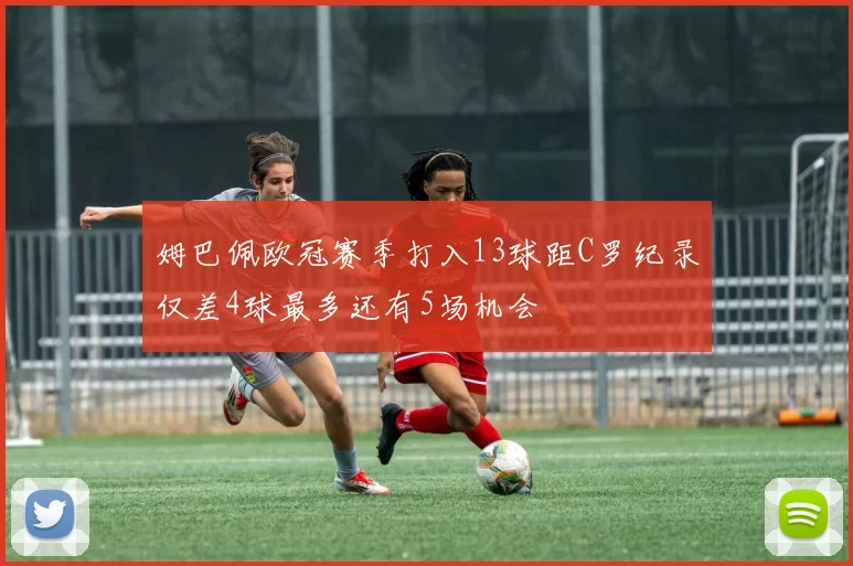 姆巴佩欧冠赛季打入13球距C罗纪录仅差4球最多还有5场机会