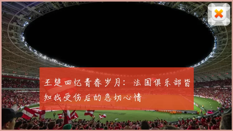 王楚回忆青春岁月：法国俱乐部皆知我受伤后的急切心情