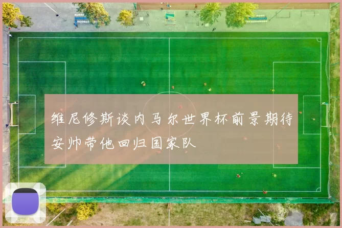 维尼修斯谈内马尔世界杯前景期待安帅带他回归国家队