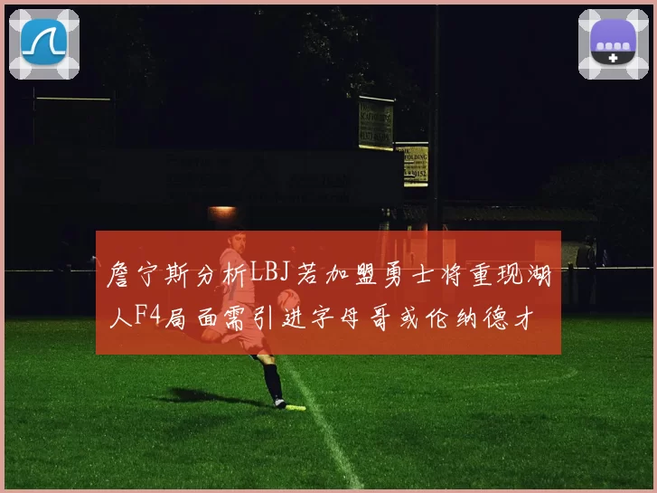 詹宁斯分析LBJ若加盟勇士将重现湖人F4局面需引进字母哥或伦纳德才能成功