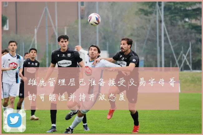 雄鹿管理层已准备接受交易字母哥的可能性并持开放态度
