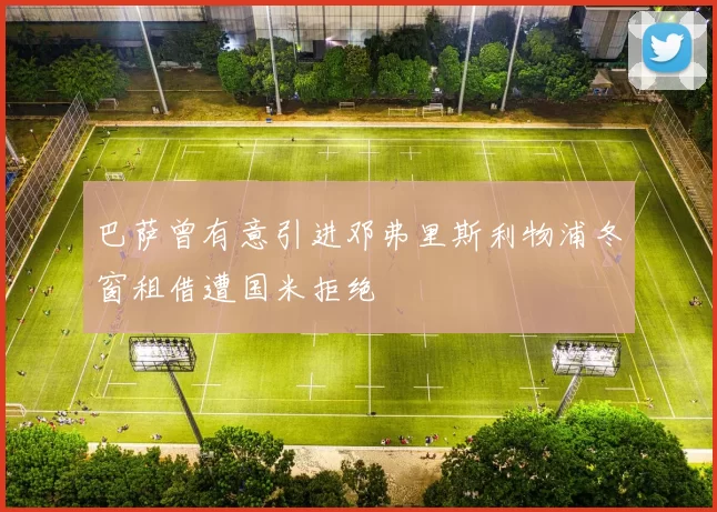 巴萨曾有意引进邓弗里斯利物浦冬窗租借遭国米拒绝