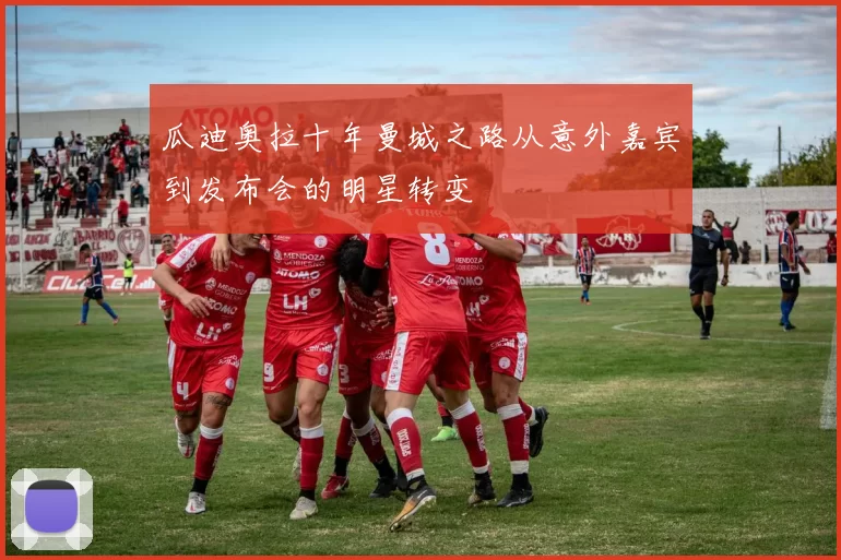 瓜迪奥拉十年曼城之路从意外嘉宾到发布会的明星转变