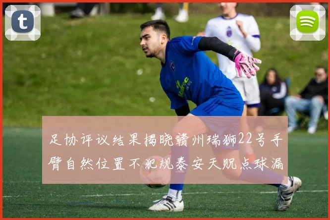足协评议结果揭晓赣州瑞狮22号手臂自然位置不犯规泰安天贶点球漏判引争议