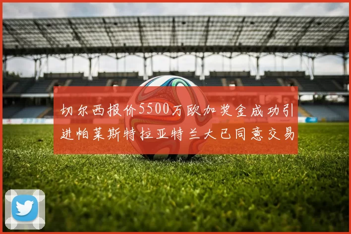 切尔西报价5500万欧加奖金成功引进帕莱斯特拉亚特兰大已同意交易