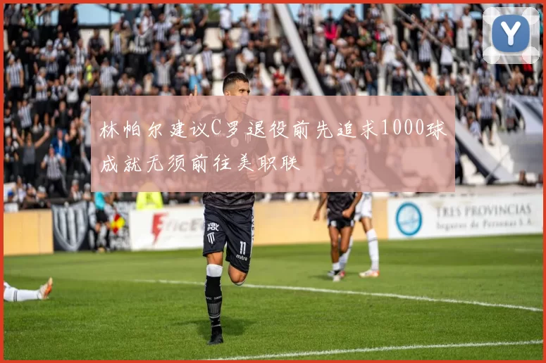 林帕尔建议C罗退役前先追求1000球成就无须前往美职联