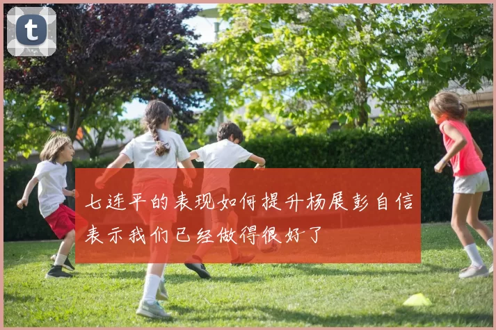 七连平的表现如何提升杨展彭自信表示我们已经做得很好了