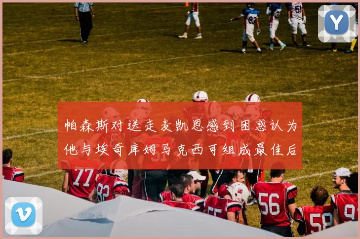 帕森斯对送走麦凯恩感到困惑认为他与埃奇库姆马克西可组成最佳后场组合