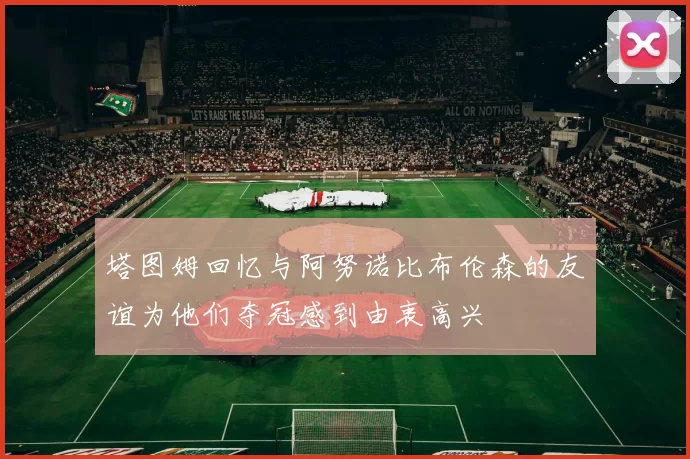 塔图姆回忆与阿努诺比布伦森的友谊为他们夺冠感到由衷高兴