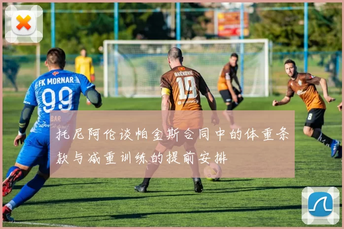 托尼阿伦谈帕金斯合同中的体重条款与减重训练的提前安排