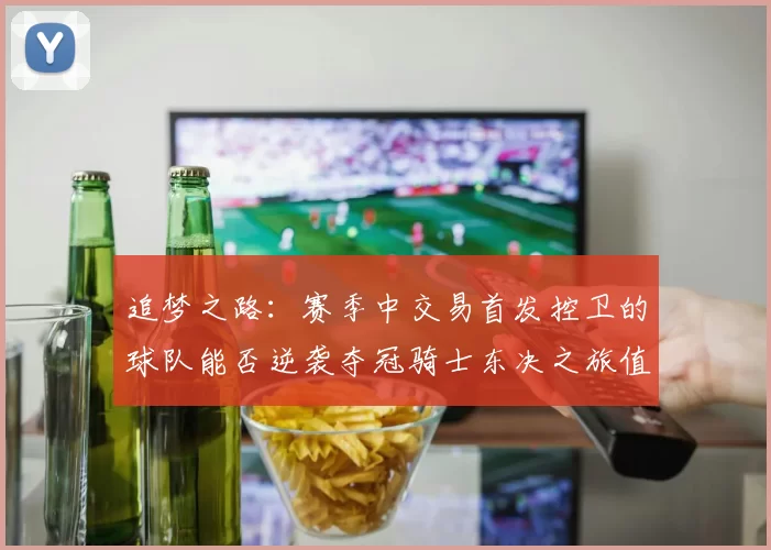 追梦之路：赛季中交易首发控卫的球队能否逆袭夺冠骑士东决之旅值得肯定