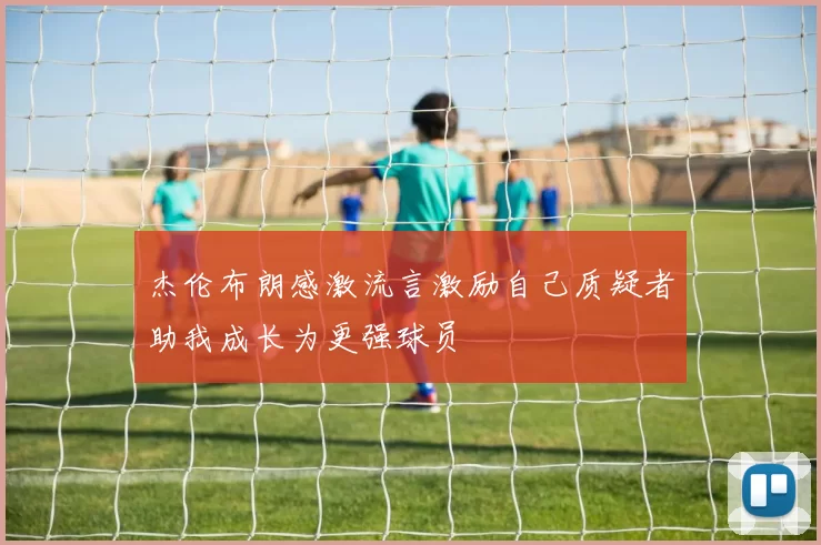 杰伦布朗感激流言激励自己质疑者助我成长为更强球员