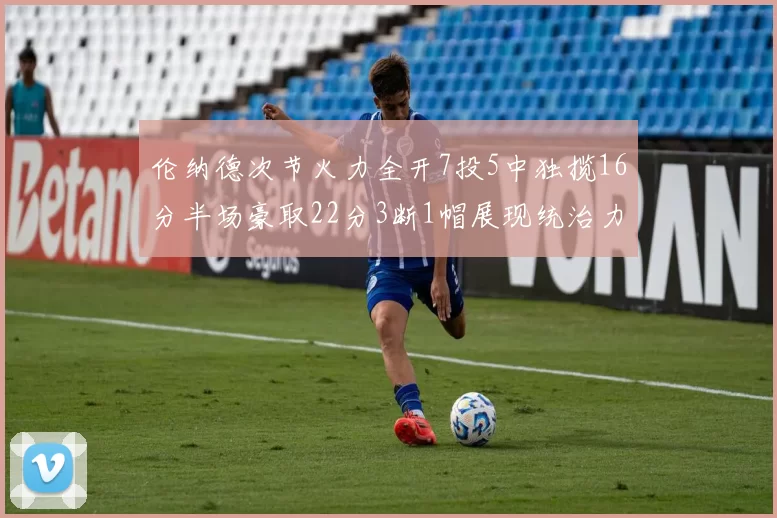 伦纳德次节火力全开7投5中独揽16分半场豪取22分3断1帽展现统治力