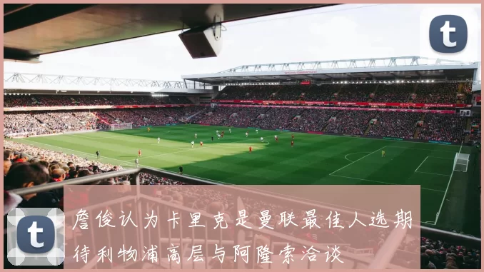 詹俊认为卡里克是曼联最佳人选期待利物浦高层与阿隆索洽谈