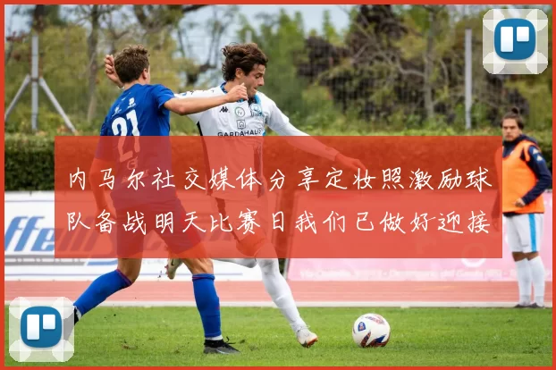 内马尔社交媒体分享定妆照激励球队备战明天比赛日我们已做好迎接挑战的准备