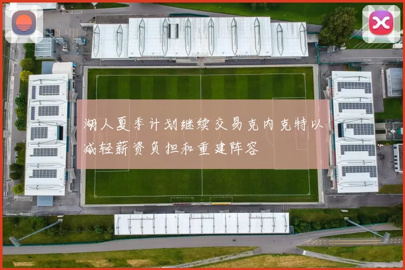 湖人夏季计划继续交易克内克特以减轻薪资负担和重建阵容