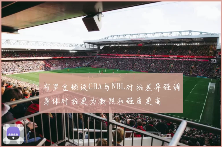 布罗金顿谈CBA与NBL对抗差异强调身体对抗更为激烈和强度更高