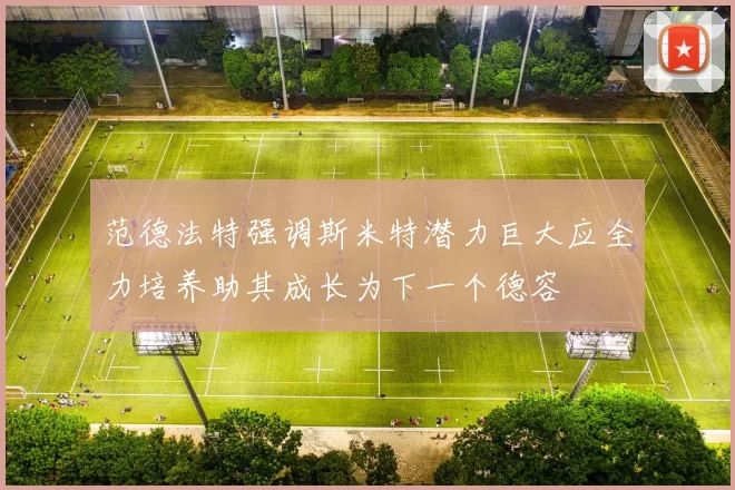 范德法特强调斯米特潜力巨大应全力培养助其成长为下一个德容