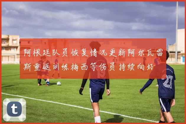 阿根廷队员恢复情况更新阿尔瓦雷斯重返训练梅西等伤员持续向好