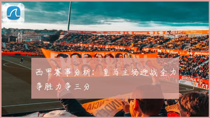 西甲赛事分析：皇马主场迎战全力争胜力争三分