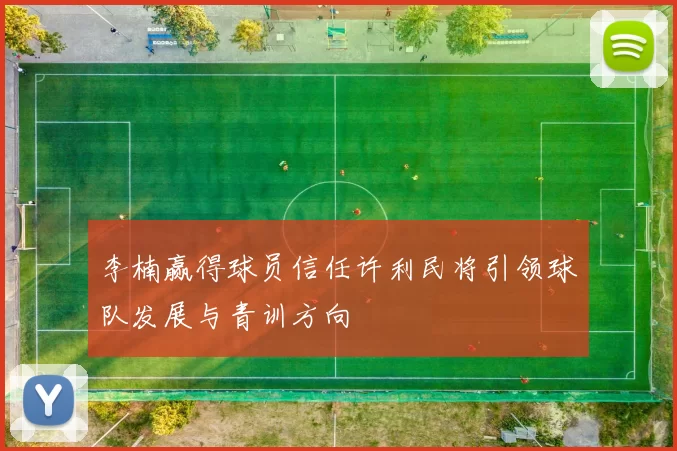 李楠赢得球员信任许利民将引领球队发展与青训方向