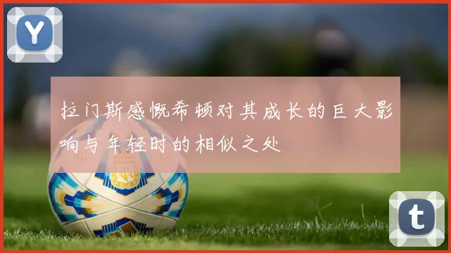 拉门斯感慨希顿对其成长的巨大影响与年轻时的相似之处