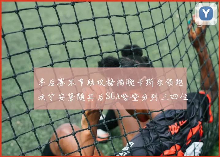 季后赛末节助攻榜揭晓卡斯尔领跑坎宁安紧随其后SGA哈登分列三四位