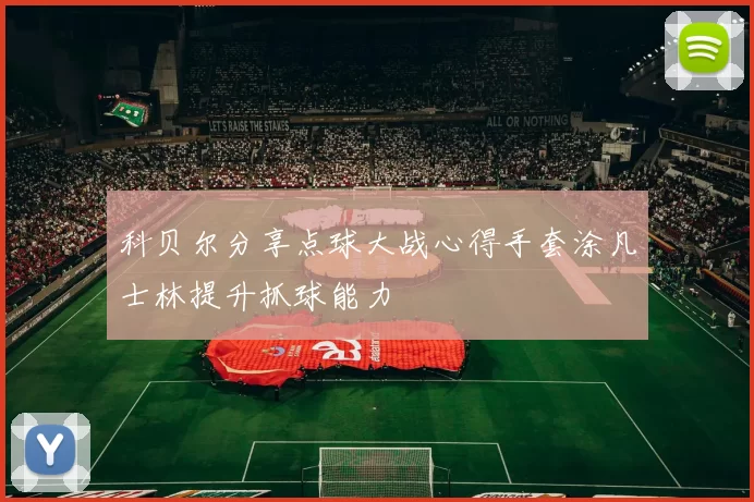 科贝尔分享点球大战心得手套涂凡士林提升抓球能力