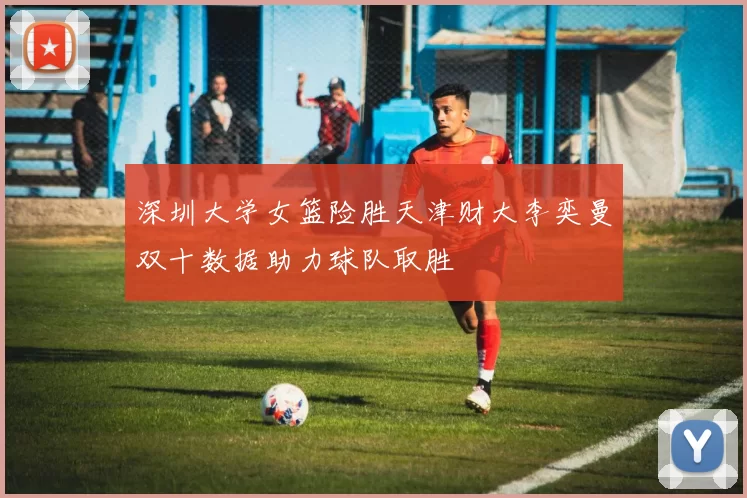 深圳大学女篮险胜天津财大李奕曼双十数据助力球队取胜