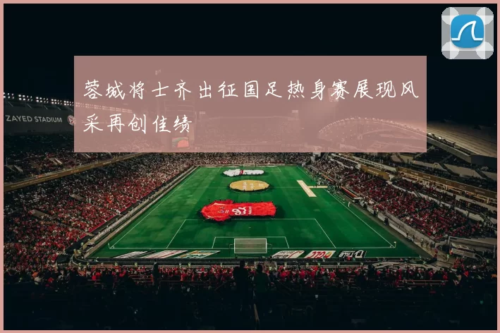 蓉城将士齐出征国足热身赛展现风采再创佳绩