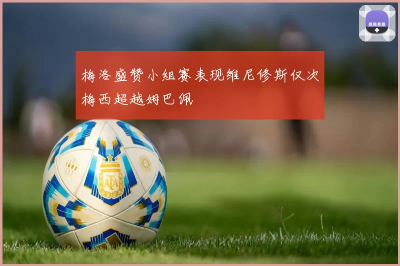 梅洛盛赞小组赛表现维尼修斯仅次梅西超越姆巴佩