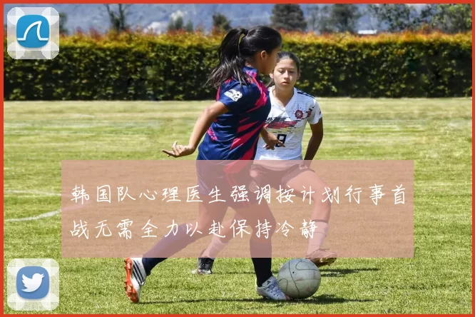 韩国队心理医生强调按计划行事首战无需全力以赴保持冷静